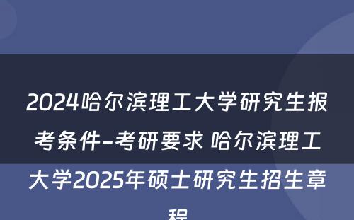 2024哈尔滨理工大学研究生报考条件-考研要求 哈尔滨理工大学2025年硕士研究生招生章程