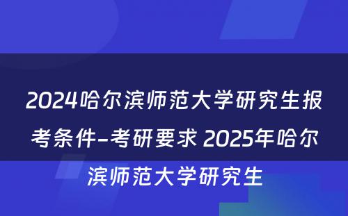 2024哈尔滨师范大学研究生报考条件-考研要求 2025年哈尔滨师范大学研究生