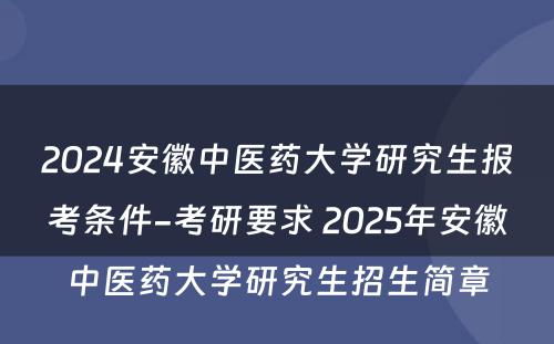 2024安徽中医药大学研究生报考条件-考研要求 2025年安徽中医药大学研究生招生简章