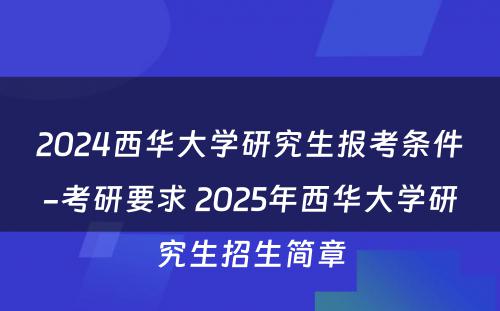 2024西华大学研究生报考条件-考研要求 2025年西华大学研究生招生简章