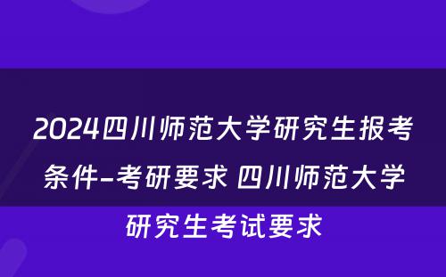 2024四川师范大学研究生报考条件-考研要求 四川师范大学研究生考试要求