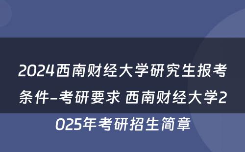 2024西南财经大学研究生报考条件-考研要求 西南财经大学2025年考研招生简章