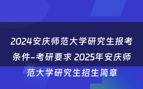 2024安庆师范大学研究生报考条件-考研要求 2025年安庆师范大学研究生招生简章