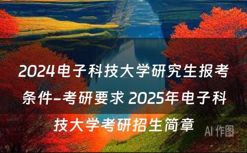 2024电子科技大学研究生报考条件-考研要求 2025年电子科技大学考研招生简章