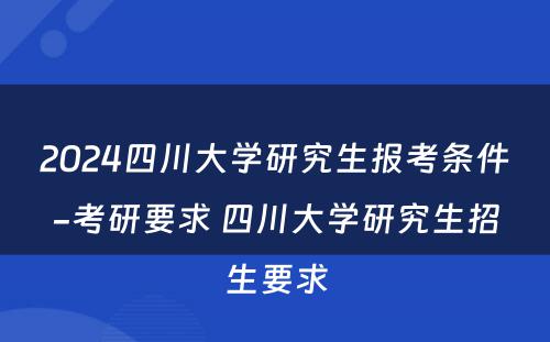 2024四川大学研究生报考条件-考研要求 四川大学研究生招生要求