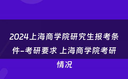 2024上海商学院研究生报考条件-考研要求 上海商学院考研情况