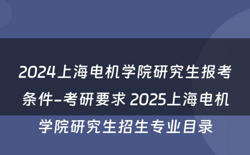 2024上海电机学院研究生报考条件-考研要求 2025上海电机学院研究生招生专业目录