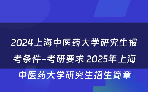 2024上海中医药大学研究生报考条件-考研要求 2025年上海中医药大学研究生招生简章