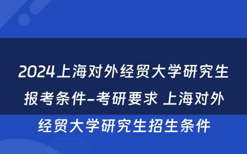 2024上海对外经贸大学研究生报考条件-考研要求 上海对外经贸大学研究生招生条件