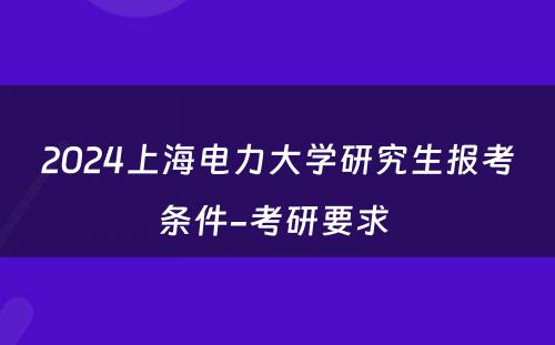 2024上海电力大学研究生报考条件-考研要求 