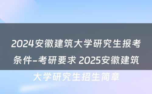 2024安徽建筑大学研究生报考条件-考研要求 2025安徽建筑大学研究生招生简章
