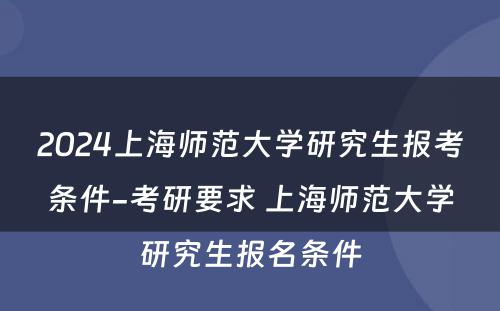 2024上海师范大学研究生报考条件-考研要求 上海师范大学研究生报名条件
