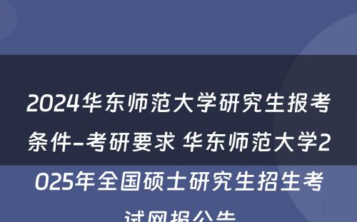 2024华东师范大学研究生报考条件-考研要求 华东师范大学2025年全国硕士研究生招生考试网报公告