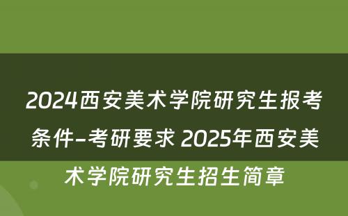 2024西安美术学院研究生报考条件-考研要求 2025年西安美术学院研究生招生简章