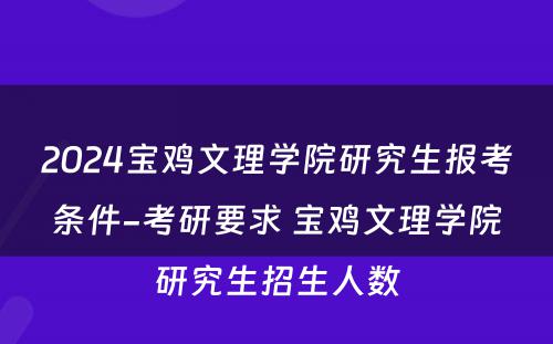 2024宝鸡文理学院研究生报考条件-考研要求 宝鸡文理学院研究生招生人数