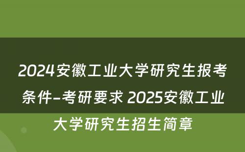 2024安徽工业大学研究生报考条件-考研要求 2025安徽工业大学研究生招生简章