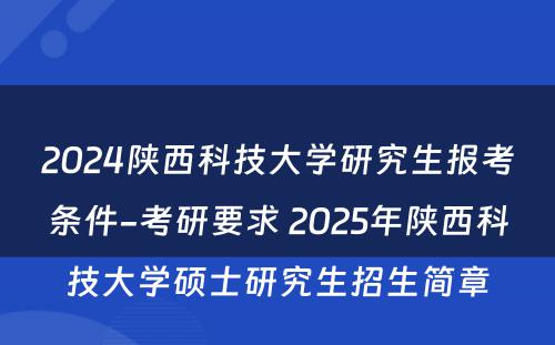 2024陕西科技大学研究生报考条件-考研要求 2025年陕西科技大学硕士研究生招生简章