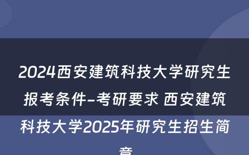 2024西安建筑科技大学研究生报考条件-考研要求 西安建筑科技大学2025年研究生招生简章