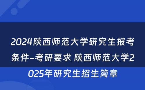 2024陕西师范大学研究生报考条件-考研要求 陕西师范大学2025年研究生招生简章