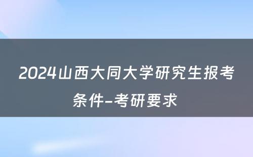 2024山西大同大学研究生报考条件-考研要求 