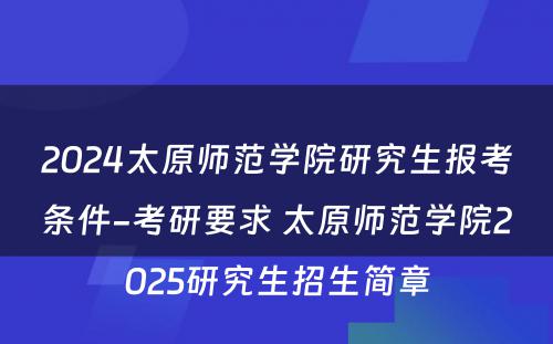 2024太原师范学院研究生报考条件-考研要求 太原师范学院2025研究生招生简章