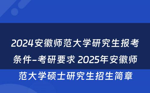 2024安徽师范大学研究生报考条件-考研要求 2025年安徽师范大学硕士研究生招生简章