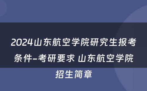 2024山东航空学院研究生报考条件-考研要求 山东航空学院招生简章