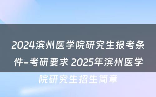 2024滨州医学院研究生报考条件-考研要求 2025年滨州医学院研究生招生简章