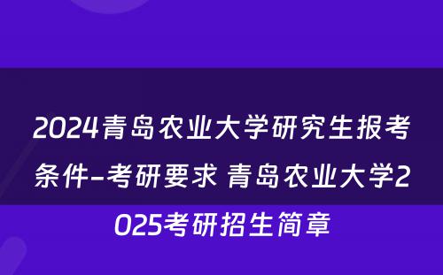 2024青岛农业大学研究生报考条件-考研要求 青岛农业大学2025考研招生简章