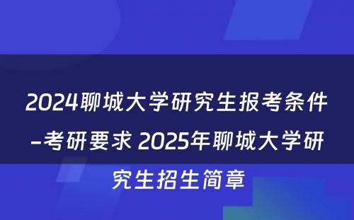 2024聊城大学研究生报考条件-考研要求 2025年聊城大学研究生招生简章