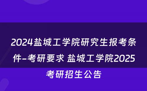 2024盐城工学院研究生报考条件-考研要求 盐城工学院2025考研招生公告