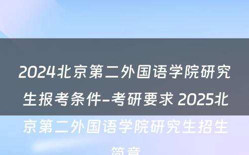 2024北京第二外国语学院研究生报考条件-考研要求 2025北京第二外国语学院研究生招生简章