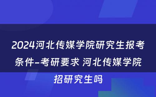 2024河北传媒学院研究生报考条件-考研要求 河北传媒学院招研究生吗