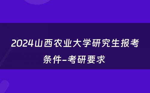 2024山西农业大学研究生报考条件-考研要求 