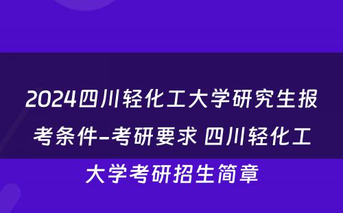 2024四川轻化工大学研究生报考条件-考研要求 四川轻化工大学考研招生简章