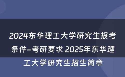 2024东华理工大学研究生报考条件-考研要求 2025年东华理工大学研究生招生简章