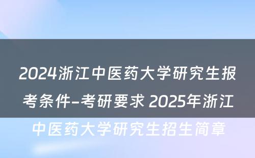 2024浙江中医药大学研究生报考条件-考研要求 2025年浙江中医药大学研究生招生简章