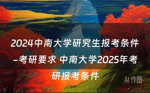 2024中南大学研究生报考条件-考研要求 中南大学2025年考研报考条件