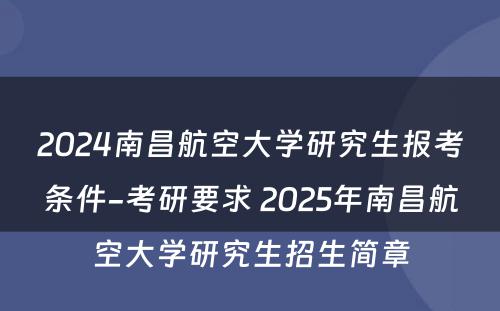 2024南昌航空大学研究生报考条件-考研要求 2025年南昌航空大学研究生招生简章