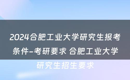 2024合肥工业大学研究生报考条件-考研要求 合肥工业大学研究生招生要求