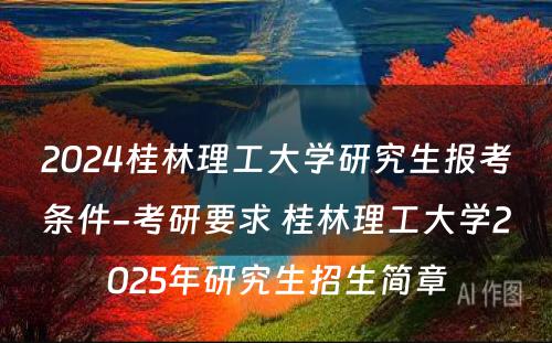2024桂林理工大学研究生报考条件-考研要求 桂林理工大学2025年研究生招生简章