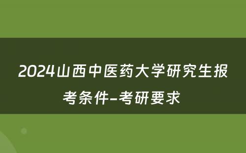 2024山西中医药大学研究生报考条件-考研要求 