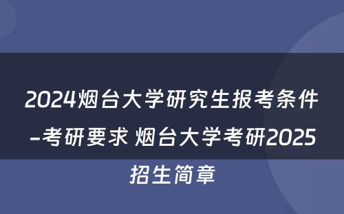 2024烟台大学研究生报考条件-考研要求 烟台大学考研2025招生简章