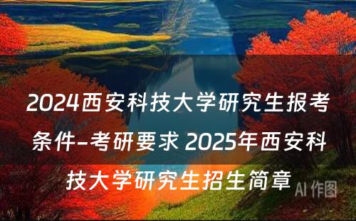 2024西安科技大学研究生报考条件-考研要求 2025年西安科技大学研究生招生简章