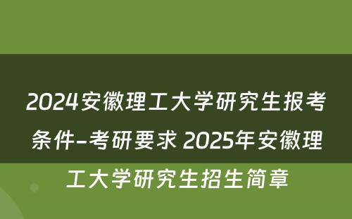 2024安徽理工大学研究生报考条件-考研要求 2025年安徽理工大学研究生招生简章
