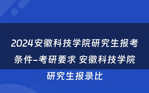 2024安徽科技学院研究生报考条件-考研要求 安徽科技学院研究生报录比