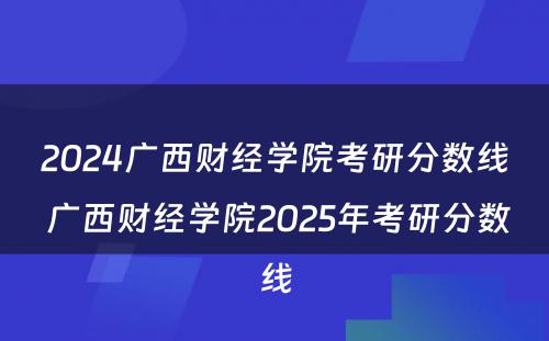 2024广西财经学院考研分数线 广西财经学院2025年考研分数线