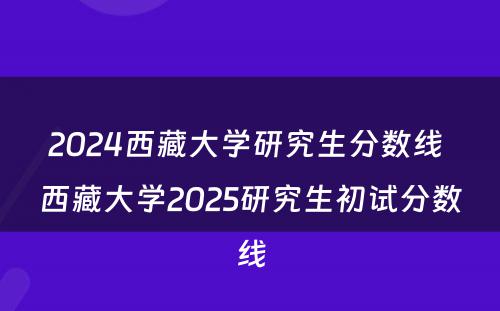 2024西藏大学研究生分数线 西藏大学2025研究生初试分数线