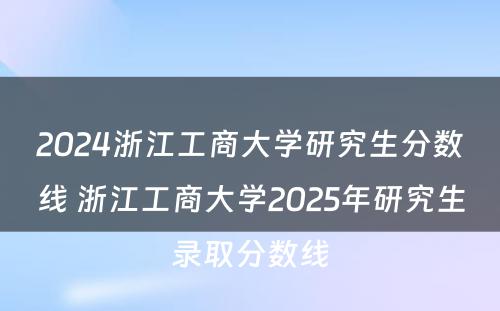 2024浙江工商大学研究生分数线 浙江工商大学2025年研究生录取分数线