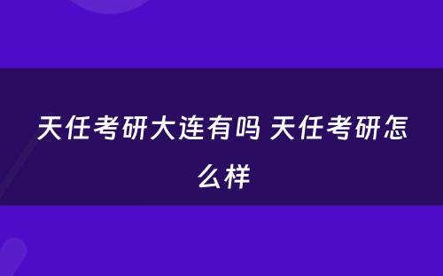 天任考研大连有吗 天任考研怎么样